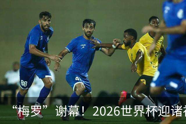 “梅罗”谢幕！2026世界杯迎诸神黄昏 我们与青春的终极告别
