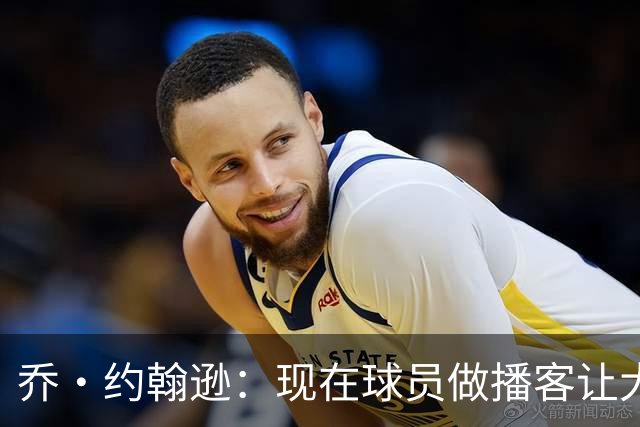 乔·约翰逊：现在球员做播客让大家听到真实想法 布朗表达得很好