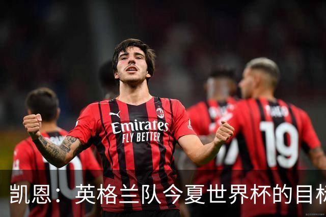 凯恩：英格兰队今夏世界杯的目标当然是夺冠，虽然我们知道这很难