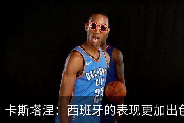 卡斯塔涅：西班牙的表现更加出色，我们虽然扳平但下半场表现不够