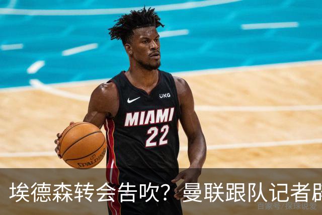 埃德森转会告吹？曼联跟队记者辟谣，红魔询价切尔西中场妖星