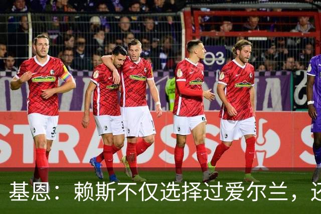 基恩：赖斯不仅选择过爱尔兰，还曾在比赛里亲吻过爱尔兰队的队徽