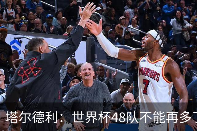塔尔德利：世界杯48队不能再多了 四年一次很神圣不能两年一次