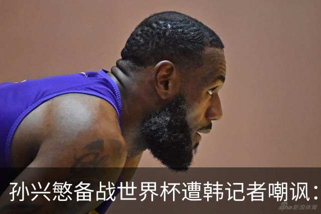 孙兴慜备战世界杯遭韩记者嘲讽：没服过兵役的家伙瞎跑什么呢？