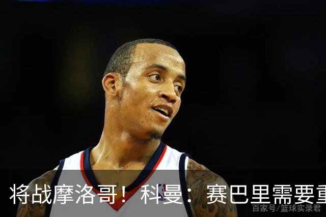 将战摩洛哥！科曼：赛巴里需要重点盯防；定位球是最省力得分方式