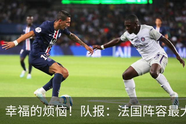 幸福的烦恼！队报：法国阵容最大的疑问 杜埃和巴尔科拉谁首发