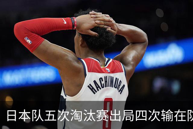 日本队五次淘汰赛出局四次输在防空！球迷：每次都拍纪录片反思，结果还是一样