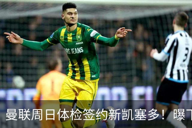 曼联周日体检签约新凯塞多！曝下赛季培养计划，卡里克暂时用不上