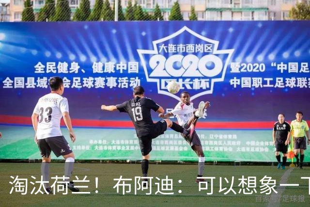 淘汰荷兰！布阿迪：可以想象一下决赛；丢球让我们懵了几分钟