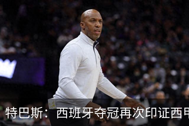 特巴斯：西班牙夺冠再次印证西甲是最强联赛；西甲需要强大的皇马
