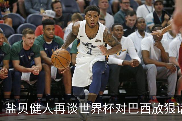 盐贝健人再谈世界杯对巴西放狠话：若上场被他们铲，那我求之不得