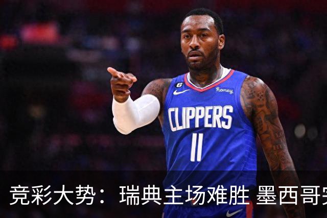 竞彩大势：瑞典主场难胜 墨西哥完胜塞尔维亚