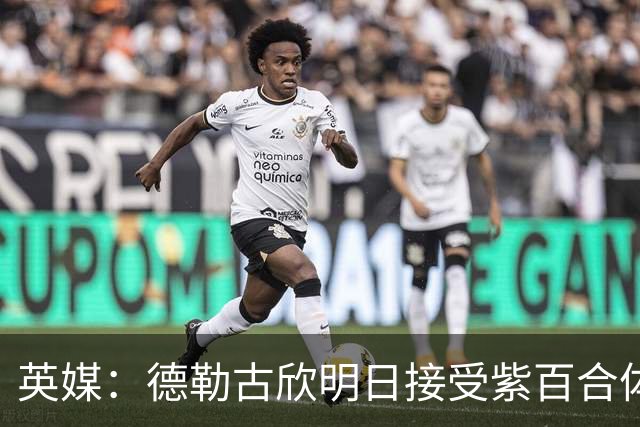 英媒：德勒古欣明日接受紫百合体检 租借费150万+1750万强制买断