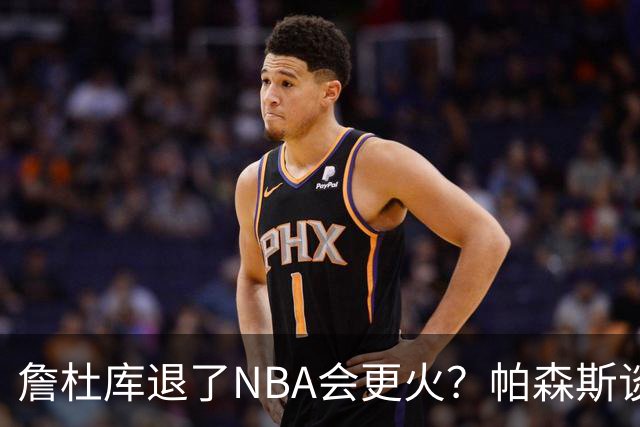 詹杜库退了NBA会更火？帕森斯谈收视新高：是的 总有新人不断涌现