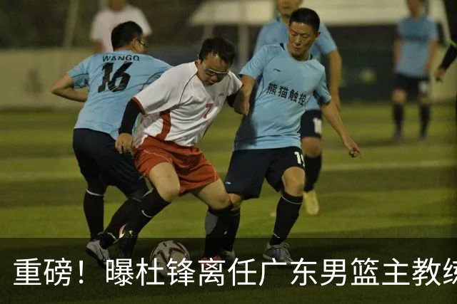 重磅！曝杜锋离任广东男篮主教练 媒体人猜测外教接任可能性较大