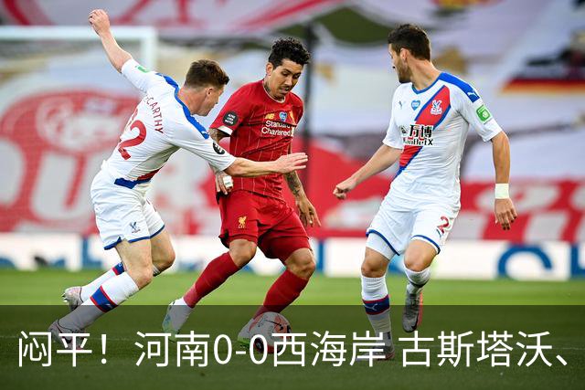 闷平！河南0-0西海岸 古斯塔沃、何超中框 阿布拉汗替补席染红