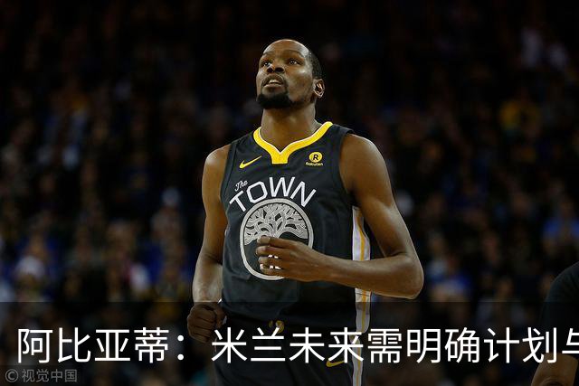 阿比亚蒂：米兰未来需明确计划与团结目标