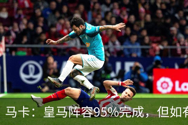 马卡：皇马阵容95%完成，但如有出售球员也不排除新援加盟