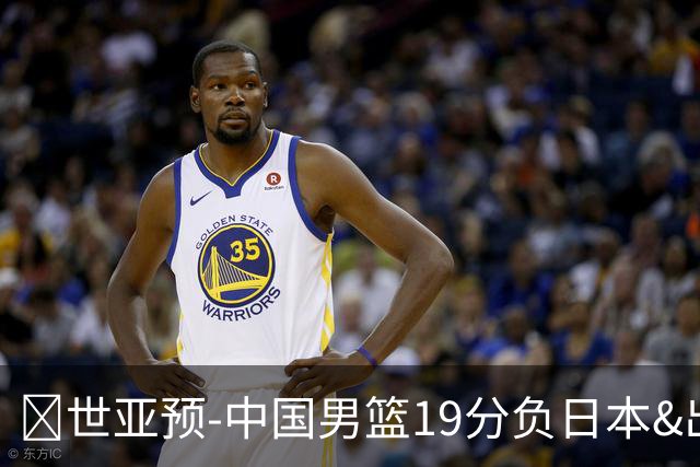 🏀世亚预-中国男篮19分负日本&出线告急 胡金秋15分 霍金森27分
