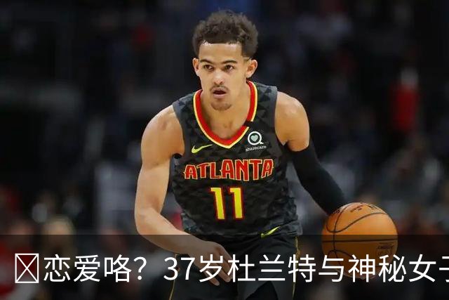 😍恋爱咯？37岁杜兰特与神秘女子约会 躲在灌木丛避开狗仔😂
