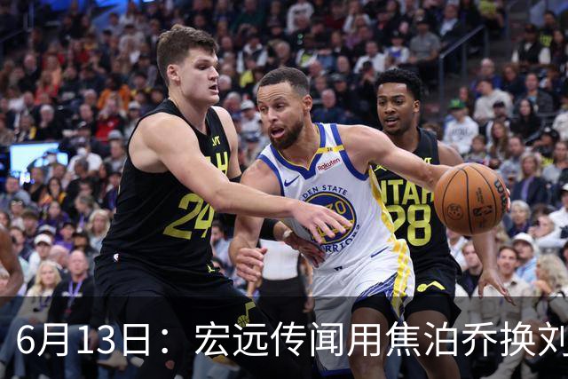 6月13日：宏远传闻用焦泊乔换刘传兴，球迷质疑交易合理性，杜锋与焦泊乔不和成焦点