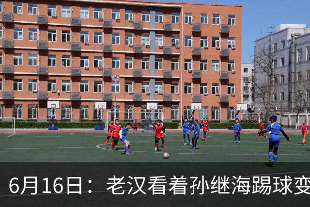 6月16日：老汉看着孙继海踢球变老，国脚成绩平平也有责任