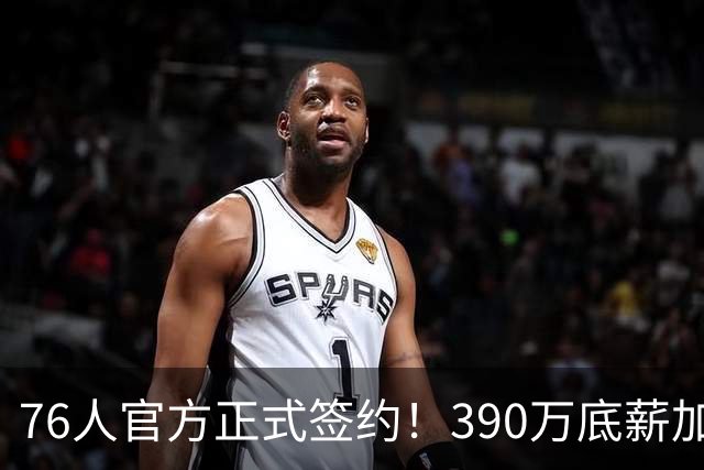 76人官方正式签约！390万底薪加盟，詹姆斯争冠再添关键拼图！
