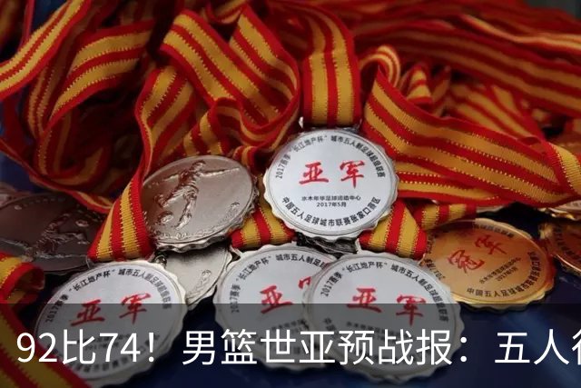 92比74！男篮世亚预战报：五人得分上双 , 生死战爆发 , 中国男篮晋级