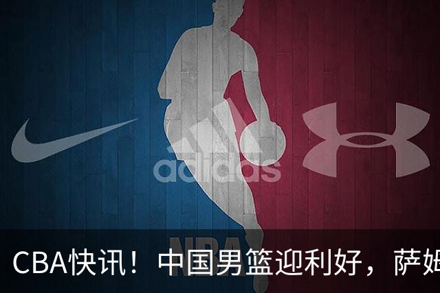 CBA快讯！中国男篮迎利好，萨姆纳接触土耳其球队，广厦续约塔克