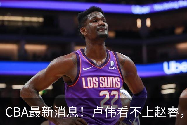 CBA最新消息！卢伟看不上赵睿，张镇麟转会费超5000万，林葳无缘国家队原因曝光