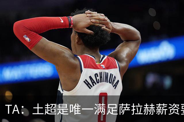 TA：土超是唯一满足萨拉赫薪资要求的联赛，球队开出1700万欧年薪